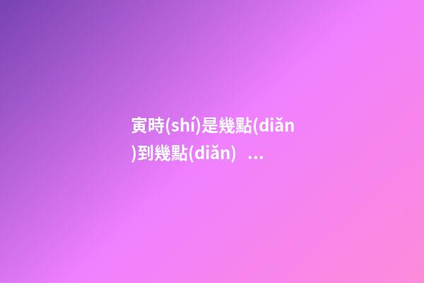 寅時(shí)是幾點(diǎn)到幾點(diǎn)，寅時(shí)出生的人命運(yùn)